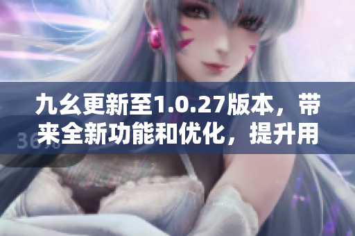 九幺更新至1.0.27版本，带来全新功能和优化，提升用户体验