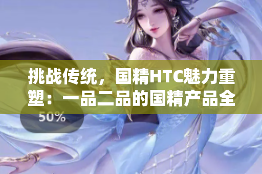 挑战传统，国精HTC魅力重塑：一品二品的国精产品全新面貌