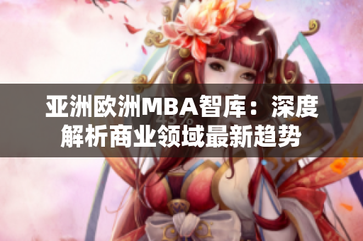 亚洲欧洲MBA智库：深度解析商业领域最新趋势