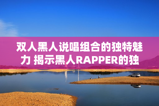 双人黑人说唱组合的独特魅力 揭示黑人RAPPER的独特风格