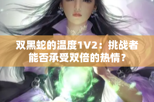 双黑蛇的温度1V2：挑战者能否承受双倍的热情？