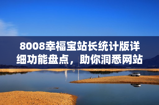 8008幸福宝站长统计版详细功能盘点，助你洞悉网站运营全貌