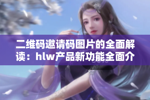 二维码邀请码图片的全面解读：hlw产品新功能全面介绍