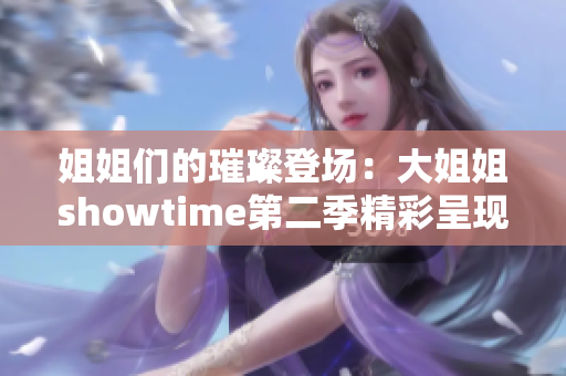 姐姐们的璀璨登场：大姐姐showtime第二季精彩呈现