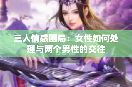 三人情感困局：女性如何处理与两个男性的交往