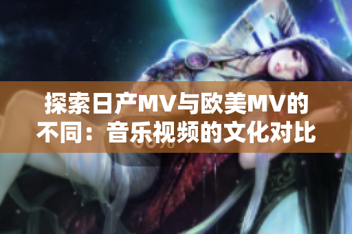 探索日产MV与欧美MV的不同：音乐视频的文化对比