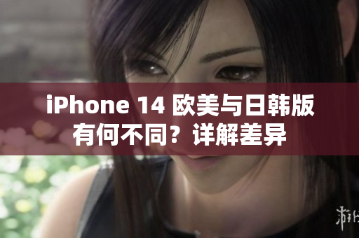 iPhone 14 欧美与日韩版有何不同？详解差异