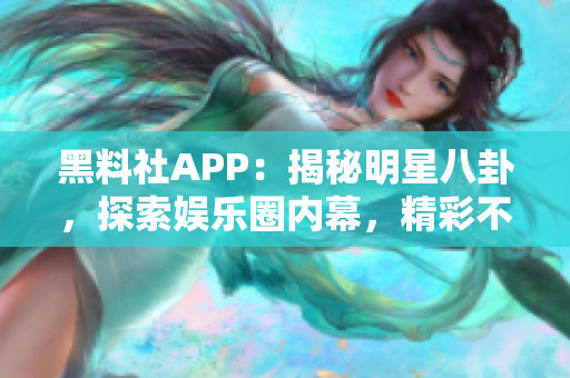 黑料社APP：揭秘明星八卦，探索娱乐圈内幕，精彩不容错过