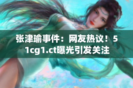 张津瑜事件：网友热议！51cg1.ct曝光引发关注