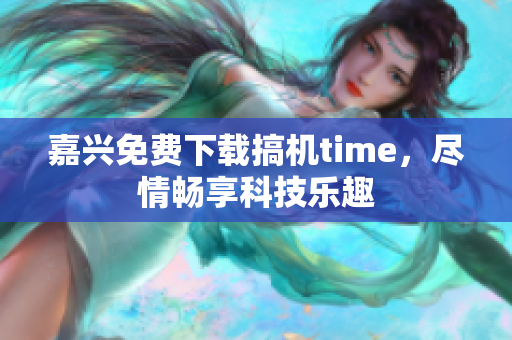 嘉兴免费下载搞机time，尽情畅享科技乐趣