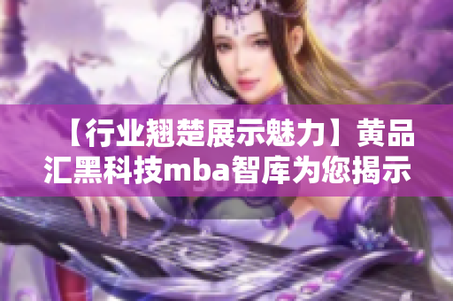 【行业翘楚展示魅力】黄品汇黑科技mba智库为您揭示黑科技魅力