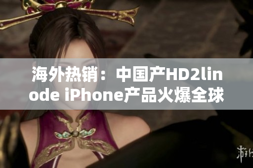 海外热销：中国产HD2linode iPhone产品火爆全球