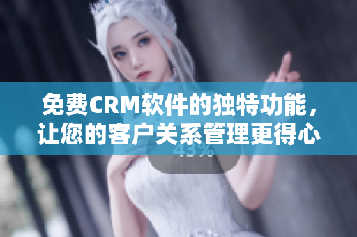 免费CRM软件的独特功能，让您的客户关系管理更得心应手