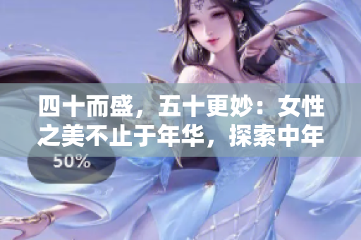 四十而盛，五十更妙：女性之美不止于年华，探索中年风采的秘密