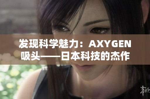 发现科学魅力：AXYGEN吸头——日本科技的杰作