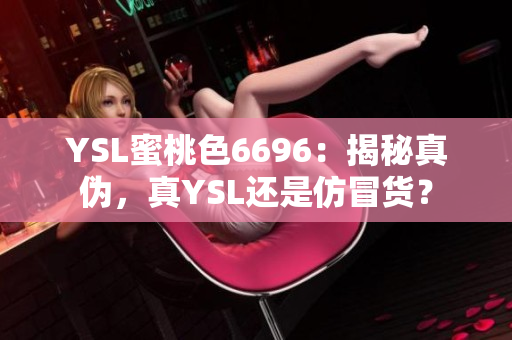 YSL蜜桃色6696：揭秘真伪，真YSL还是仿冒货？