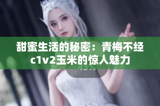 甜蜜生活的秘密：青梅不经c1v2玉米的惊人魅力