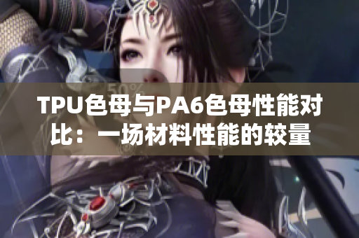 TPU色母与PA6色母性能对比：一场材料性能的较量