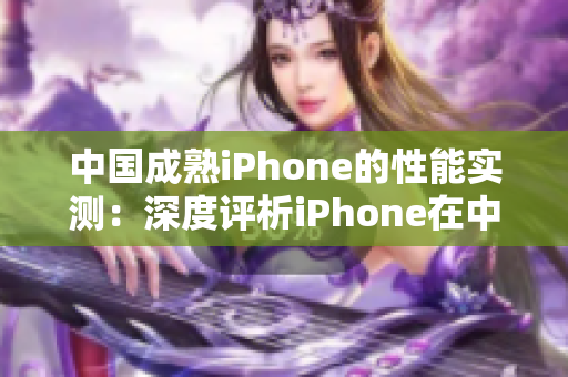 中国成熟iPhone的性能实测：深度评析iPhone在中国市场的表现