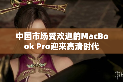 中国市场受欢迎的MacBook Pro迎来高清时代