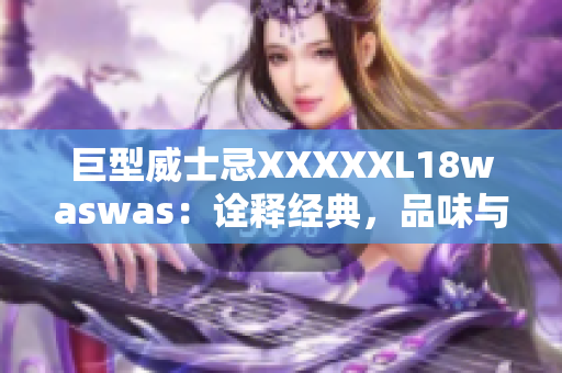 巨型威士忌XXXXXL18waswas：诠释经典，品味与品质的完美融合