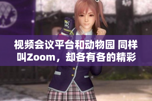 视频会议平台和动物园 同样叫Zoom，却各有各的精彩世界