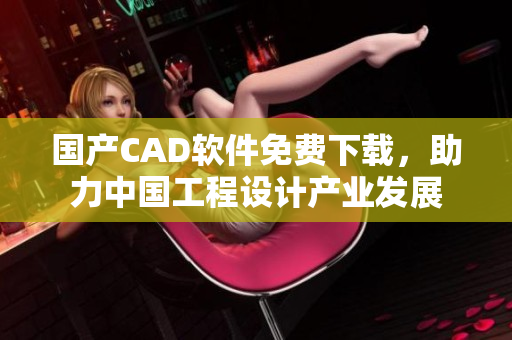 国产CAD软件免费下载，助力中国工程设计产业发展