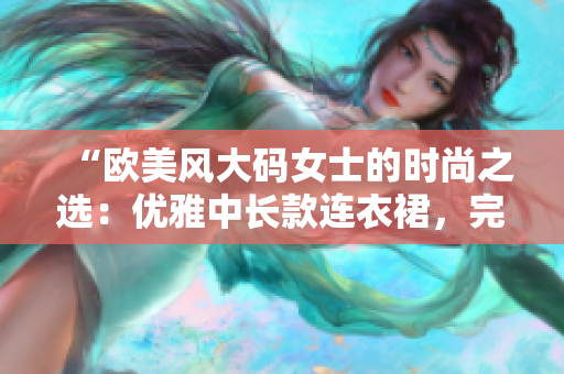 “欧美风大码女士的时尚之选：优雅中长款连衣裙，完美展现魅力曲线！”