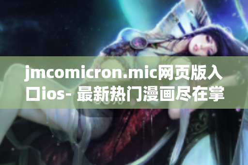 jmcomicron.mic网页版入口ios- 最新热门漫画尽在掌握，惊喜体验等你来！