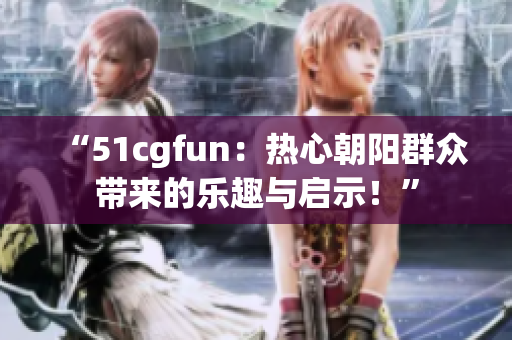 “51cgfun：热心朝阳群众带来的乐趣与启示！”