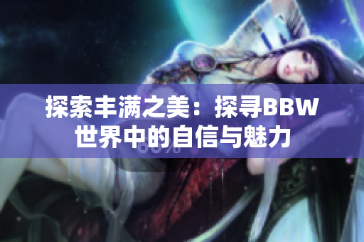 探索丰满之美：探寻BBW世界中的自信与魅力