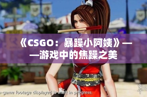 《CSGO：暴躁小阿姨》——游戏中的焦躁之美