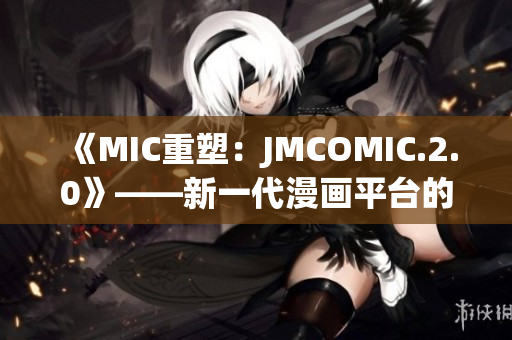 《MIC重塑：JMCOMIC.2.0》——新一代漫画平台的突破