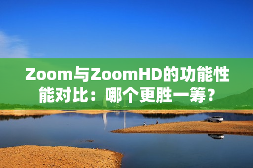 Zoom与ZoomHD的功能性能对比：哪个更胜一筹？