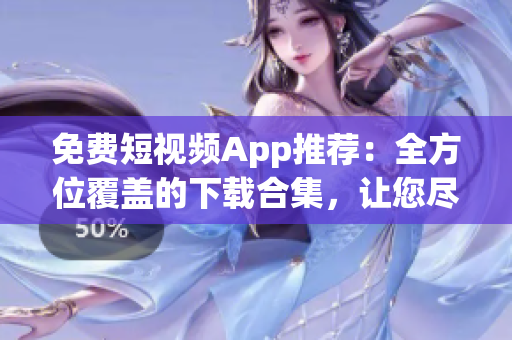 免费短视频App推荐：全方位覆盖的下载合集，让您尽情畅看短视频