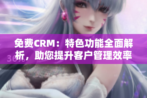 免费CRM：特色功能全面解析，助您提升客户管理效率