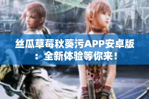 丝瓜草莓秋葵污APP安卓版：全新体验等你来！