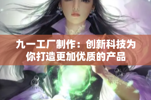 九一工厂制作：创新科技为你打造更加优质的产品