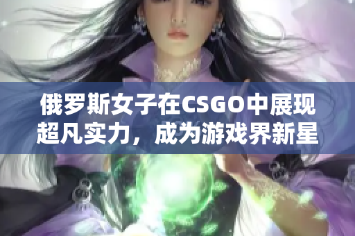 俄罗斯女子在CSGO中展现超凡实力，成为游戏界新星