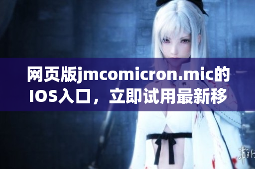 网页版jmcomicron.mic的IOS入口，立即试用最新移动端应用！