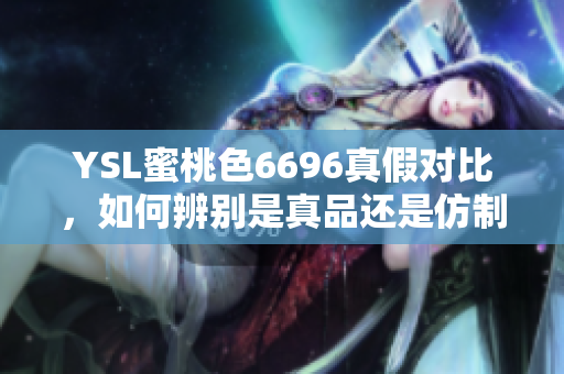 YSL蜜桃色6696真假对比，如何辨别是真品还是仿制品？