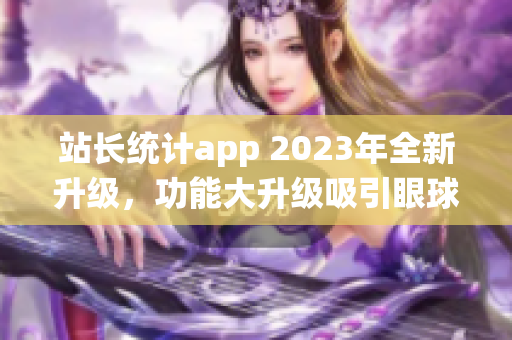 站长统计app 2023年全新升级，功能大升级吸引眼球