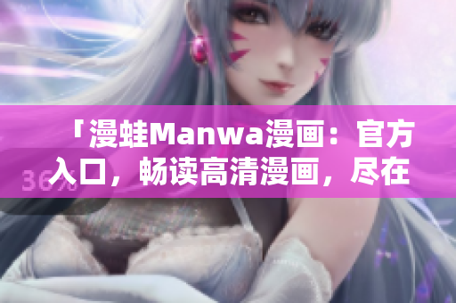 「漫蛙Manwa漫画：官方入口，畅读高清漫画，尽在一指之间！」