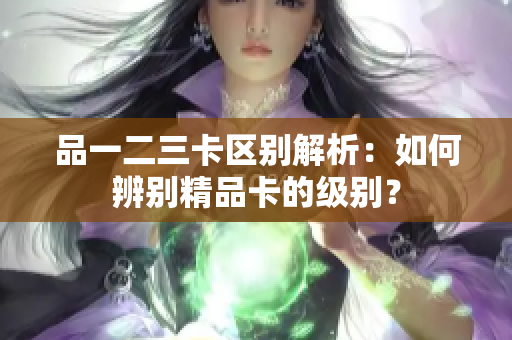 品一二三卡区别解析：如何辨别精品卡的级别？