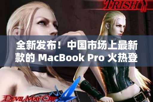 全新发布！中国市场上最新款的 MacBook Pro 火热登场