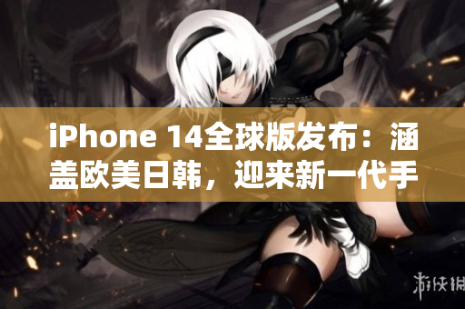 iPhone 14全球版发布：涵盖欧美日韩，迎来新一代手机体验