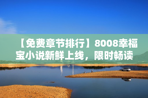 【免费章节排行】8008幸福宝小说新鲜上线，限时畅读享受快乐时光