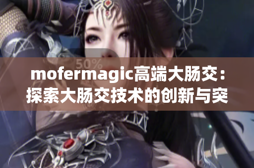 mofermagic高端大肠交：探索大肠交技术的创新与突破