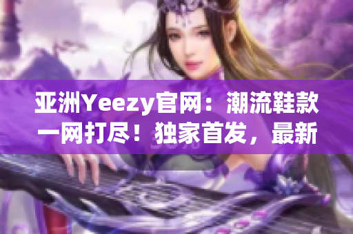 亚洲Yeezy官网：潮流鞋款一网打尽！独家首发，最新上架！