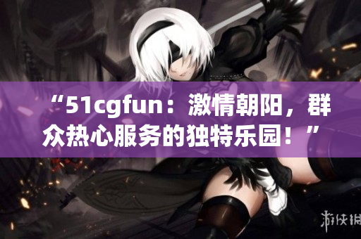 “51cgfun：激情朝阳，群众热心服务的独特乐园！”